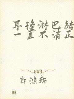 耳后淋巴结肿大一直不消正常吗