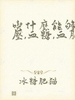 吃什么能够降血压,血糖,血脂