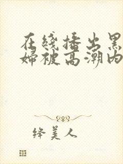 在线播出黑丝少妇被高潮内射