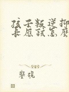 孩子叛逆抑郁家长应该怎么做