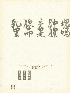 乳腺炎肿块很硬里面是脓吗