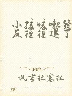 小孩咳嗽发烧反反复复退了又烧