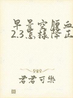 早晨空腹血糖12.3怎样降正常