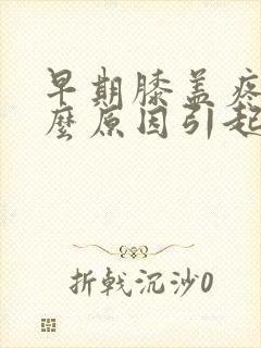 早期膝盖疼是什么原因引起的