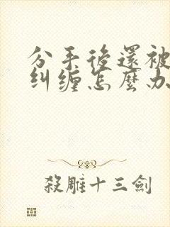 分手后还被对方纠缠怎么办