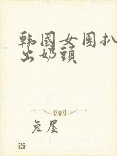 韩国女团扒胸露出奶头封面