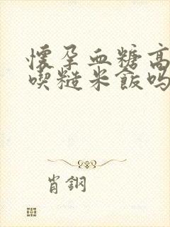 怀孕血糖高可以吃糙米饭吗封面