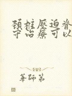 颈椎压迫脊髓保守治疗可以吗