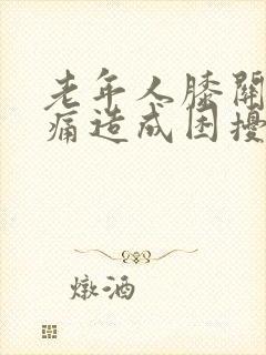 老年人膝关节疼痛造成困扰原因