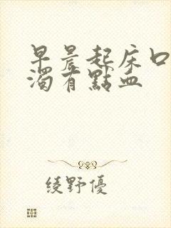 早晨起床口水黄浊有点血