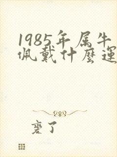 1985年属牛佩戴什么运气最好封面