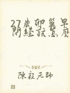 27岁卵巢早衰闭经该怎么办