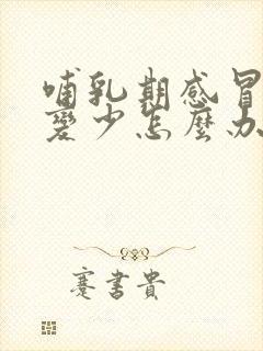 哺乳期感冒奶水变少怎么办封面