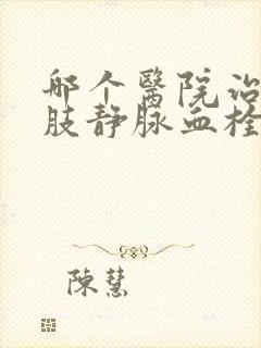 哪个医院治疗下肢静脉血栓比较好