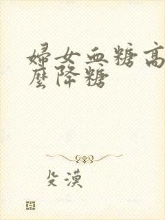 妇女血糖高吃什么降糖