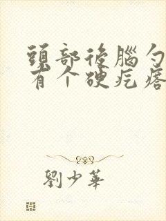 头部后脑勺左边有个硬疙瘩怎么回事