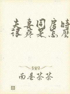 夫妻同房时阴道很疼是怎么回事