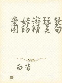 带娃游玩发朋友圈的精美句子短