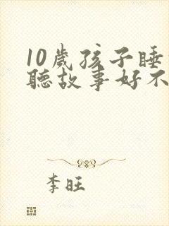 10岁孩子睡前听故事好不好