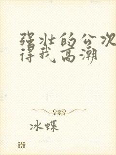 强壮的公次次弄得我高潮