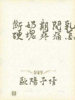 断奶期间乳房有硬块疼痛怎么办