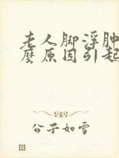 老人脚浮肿是什么原因引起的怎么治疗