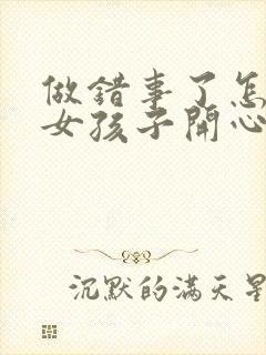 做错事了怎么哄女孩子开心