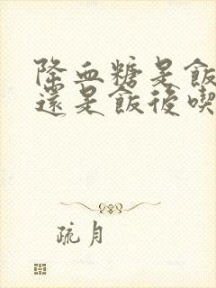 降血糖是饭前吃还是饭后吃