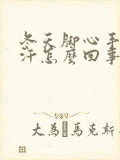 冬天脚心手心出汗怎么回事