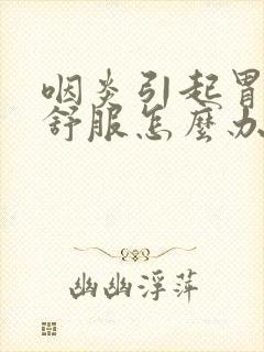 咽炎引起胃部不舒服怎么办