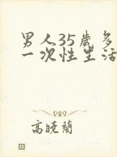 男人35岁多久一次性生活才算合理