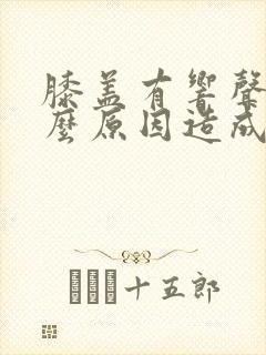 膝盖有响声是什么原因造成的封面