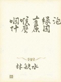 咽喉有绿泡泡是什么原因