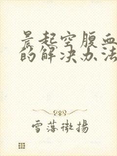 晨起空腹血糖高的解决办法