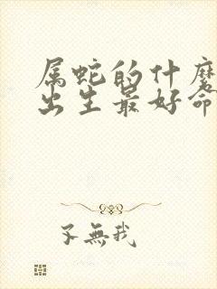 属蛇的什么时辰出生最好命