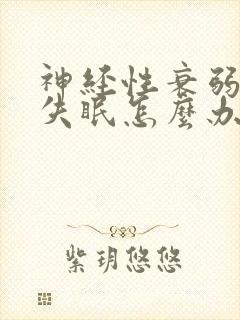 神经性衰弱导致失眠怎么办