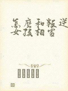 怎么和叛逆期的女孩相处