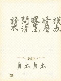 请问眼睛模糊看不清怎么办