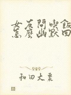 女友问吃饭了吗怎么幽默回复