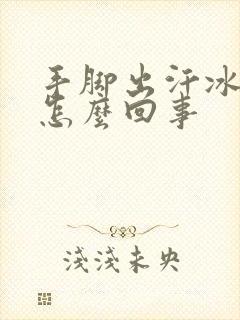 手脚出汗冰冷是怎么回事