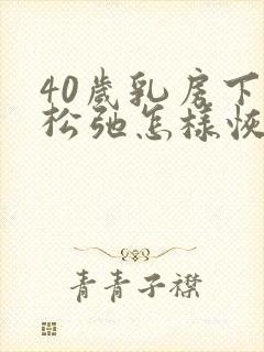 40岁乳房下垂松弛怎样恢复紧实