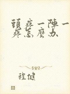 头疼一阵一阵的疼怎么办