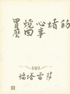 胃烧心堵的慌怎么回事