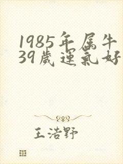 1985年属牛39岁运气好不好