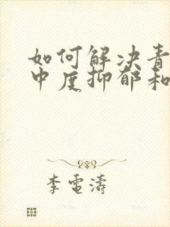 如何解决青少年中度抑郁和焦虑