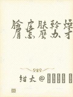 脸皮肤干燥起皮屑怎么办才能有效啊