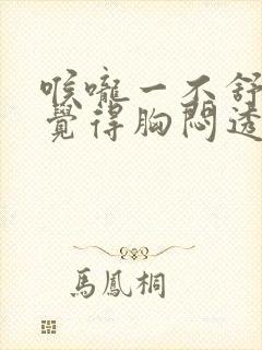 喉咙一不舒服就觉得胸闷透不上气来封面