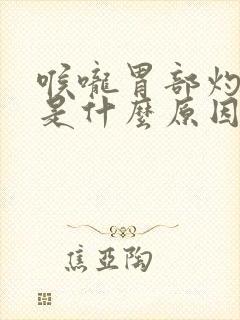 喉咙胃部灼烧感是什么原因