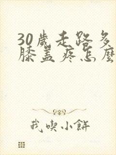 30岁走路多了膝盖疼怎么回事