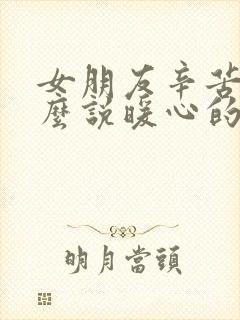 女朋友辛苦了怎么说暖心的话